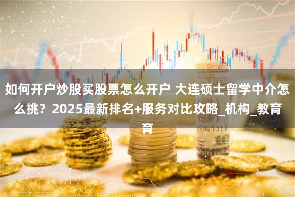如何开户炒股买股票怎么开户 大连硕士留学中介怎么挑？2025最新排名+服务对比攻略_机构_教育