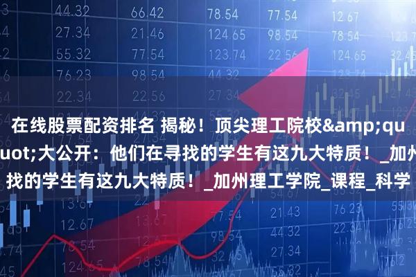在线股票配资排名 揭秘！顶尖理工院校&quot;录取密码&quot;大公开：他们在寻找的学生有这九大特质！_加州理工学院_课程_科学