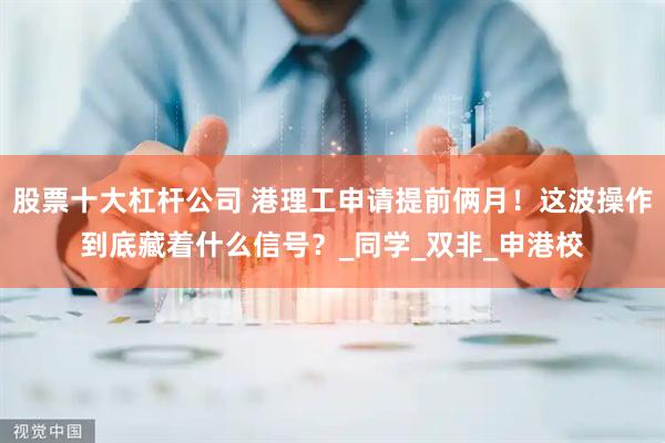 股票十大杠杆公司 港理工申请提前俩月！这波操作到底藏着什么信号？_同学_双非_申港校