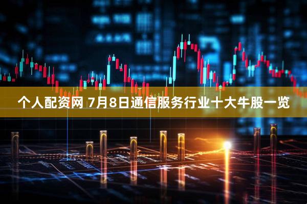 个人配资网 7月8日通信服务行业十大牛股一览