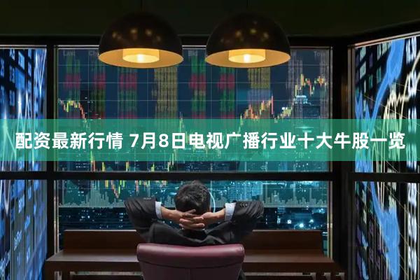 配资最新行情 7月8日电视广播行业十大牛股一览