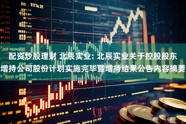 配资炒股理财 北辰实业: 北辰实业关于控股股东增持公司股份计划实施完毕暨增持结果公告内容摘要