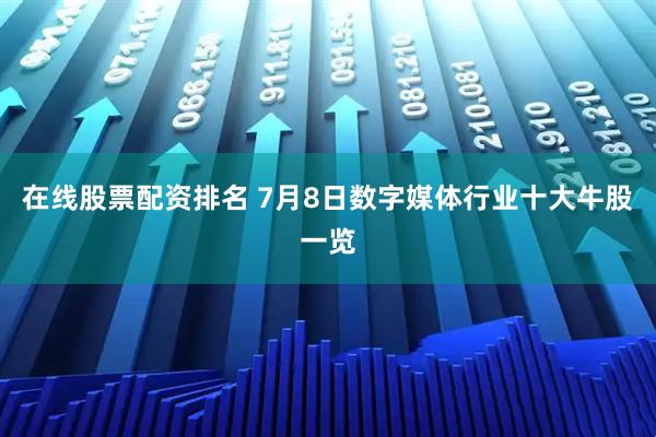 在线股票配资排名 7月8日数字媒体行业十大牛股一览