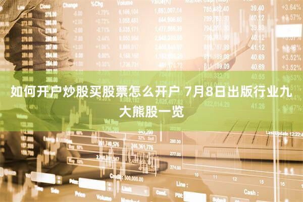 如何开户炒股买股票怎么开户 7月8日出版行业九大熊股一览