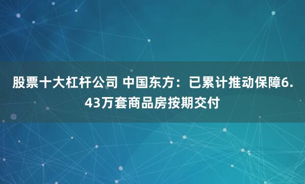 股票十大杠杆公司 中国东方：已累计推动保障6.43万套商品房按期交付
