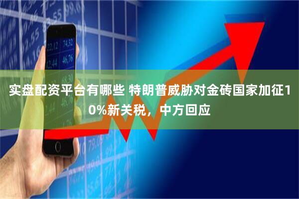 实盘配资平台有哪些 特朗普威胁对金砖国家加征10%新关税，中方回应