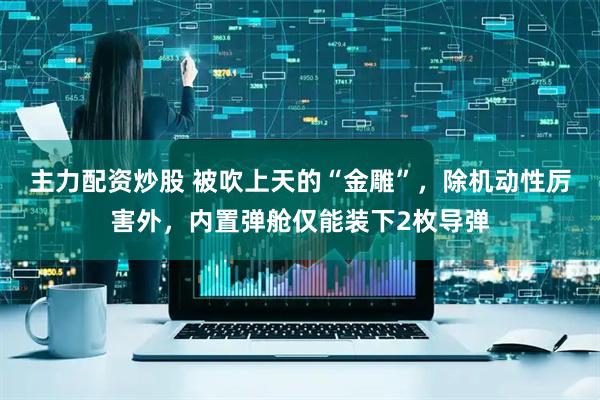 主力配资炒股 被吹上天的“金雕”，除机动性厉害外，内置弹舱仅能装下2枚导弹