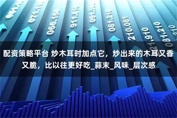 配资策略平台 炒木耳时加点它，炒出来的木耳又香又脆，比以往更好吃_蒜末_风味_层次感