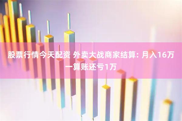 股票行情今天配资 外卖大战商家结算: 月入16万一算账还亏1万