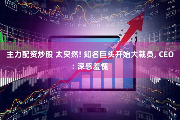 主力配资炒股 太突然! 知名巨头开始大裁员, CEO: 深感羞愧