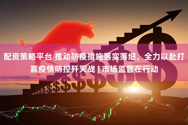 配资策略平台 推动防疫措施落实落细，全力以赴打赢疫情防控歼灭战 | 市场监管在行动