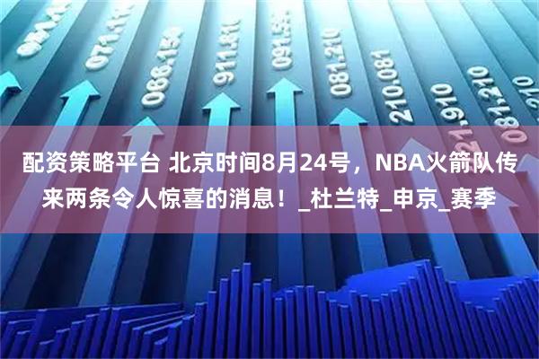 配资策略平台 北京时间8月24号，NBA火箭队传来两条令人惊喜的消息！_杜兰特_申京_赛季