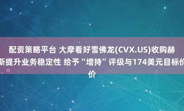 配资策略平台 大摩看好雪佛龙(CVX.US)收购赫斯提升业务稳定性 给予“增持”评级与174美元目标价