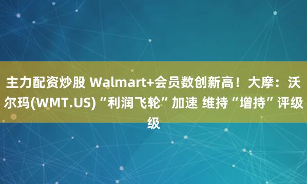 主力配资炒股 Walmart+会员数创新高！大摩：沃尔玛(WMT.US)“利润飞轮”加速 维持“增持”评级