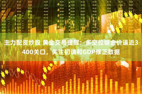 主力配资炒股 黄金交易提醒：多空拉锯金价逼近3400关口，关注初请和GDP修正数据