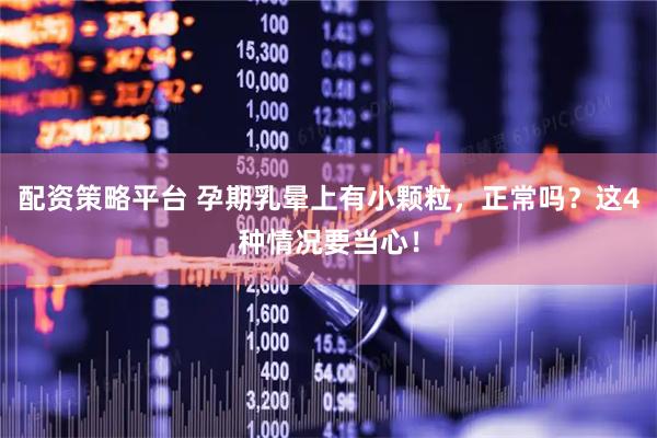 配资策略平台 孕期乳晕上有小颗粒，正常吗？这4种情况要当心！