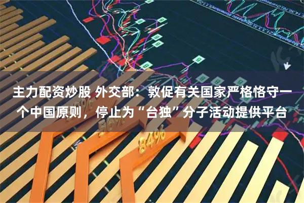 主力配资炒股 外交部：敦促有关国家严格恪守一个中国原则，停止为“台独”分子活动提供平台