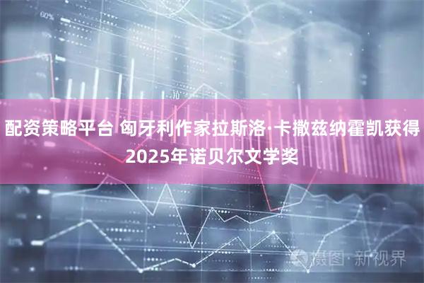 配资策略平台 匈牙利作家拉斯洛·卡撒兹纳霍凯获得2025年诺贝尔文学奖