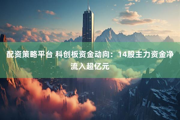配资策略平台 科创板资金动向：14股主力资金净流入超亿元