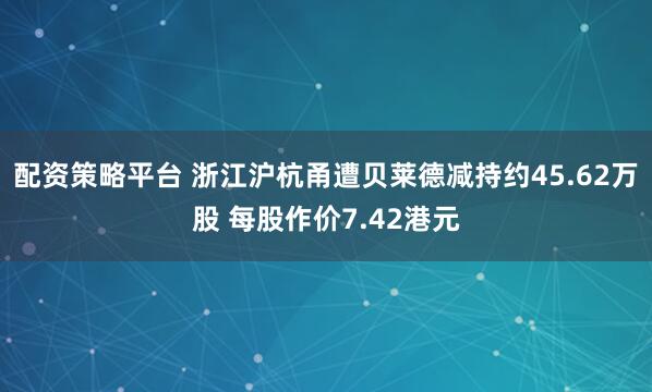 配资策略平台 浙江沪杭甬遭贝莱德减持约45.62万股 每股作价7.42港元