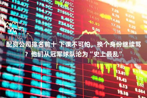配资公司排名前十 下课不可怕，换个身份继续骂？他们从冠军球队沦为“史上最乱”