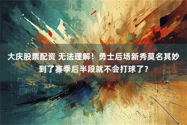 大庆股票配资 无法理解！勇士后场新秀莫名其妙到了赛季后半段就不会打球了？
