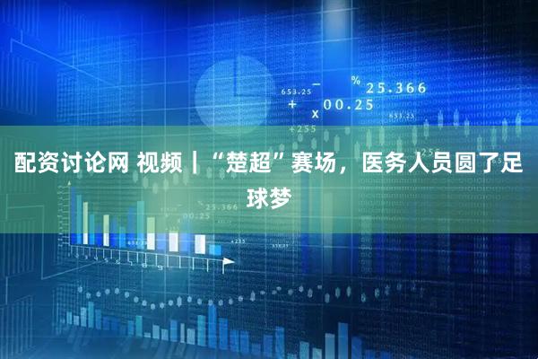 配资讨论网 视频｜“楚超”赛场，医务人员圆了足球梦