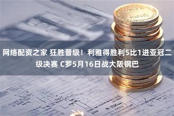 网络配资之家 狂胜晋级！利雅得胜利5比1进亚冠二级决赛 C罗5月16日战大阪钢巴