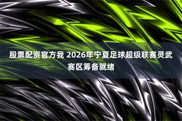 股票配资官方我 2026年宁夏足球超级联赛灵武赛区筹备就绪