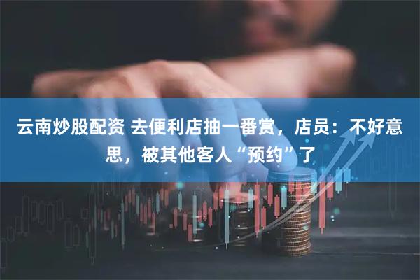 云南炒股配资 去便利店抽一番赏，店员：不好意思，被其他客人“预约”了