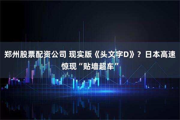 郑州股票配资公司 现实版《头文字D》？日本高速惊现“贴墙超车”