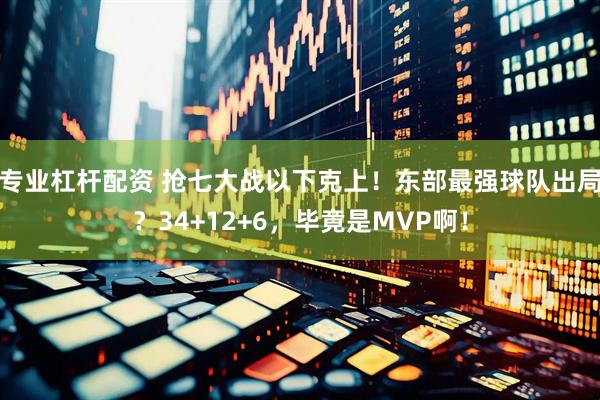 专业杠杆配资 抢七大战以下克上！东部最强球队出局？34+12+6，毕竟是MVP啊！