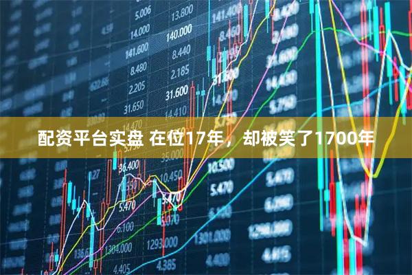 配资平台实盘 在位17年，却被笑了1700年