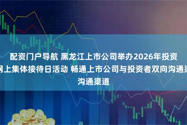 配资门户导航 黑龙江上市公司举办2026年投资者网上集体接待日活动 畅通上市公司与投资者双向沟通渠道