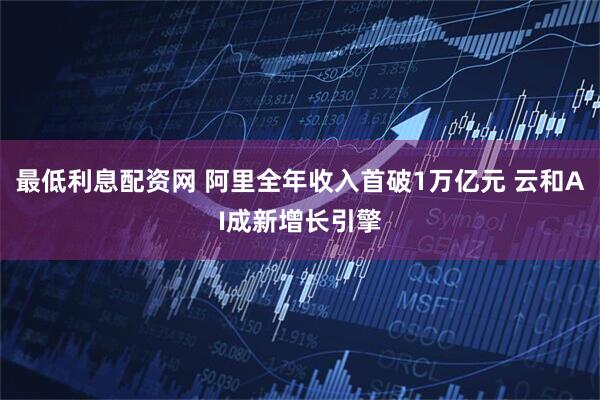 最低利息配资网 阿里全年收入首破1万亿元 云和AI成新增长引擎