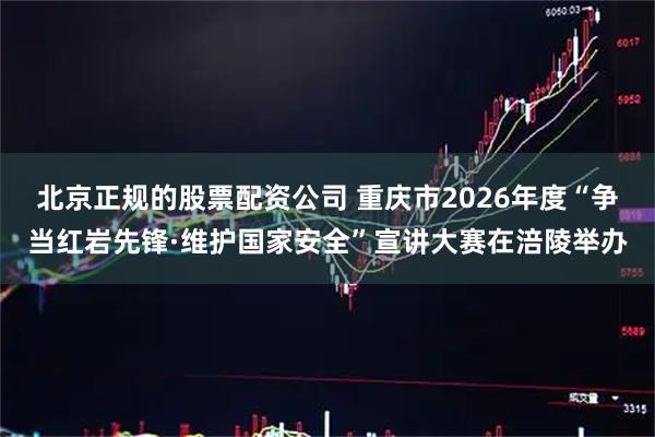 北京正规的股票配资公司 重庆市2026年度“争当红岩先锋·维护国家安全”宣讲大赛在涪陵举办