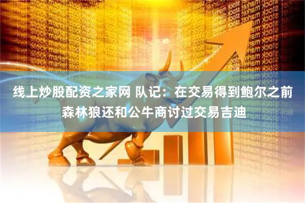线上炒股配资之家网 队记：在交易得到鲍尔之前 森林狼还和公牛商讨过交易吉迪
